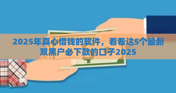 2025年真心借钱的软件，看看这5个最新双黑户必下款的口子2025