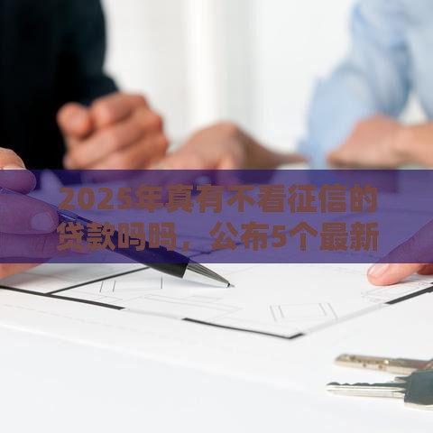 2025年真有不看征信的贷款吗吗，公布5个最新车辆抵押贷款正规平台