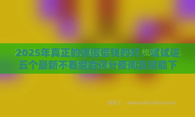 2025年真正的微信借钱的好，试试这五个最新不看综合评分夜间直接能下款又正规的平台