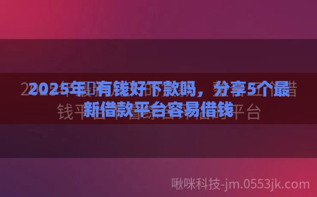 2025年瑧有钱好下款吗，分享5个最新借款平台容易借钱