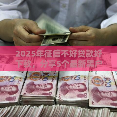 2025年征信不好贷款好下款，分享5个最新黑户真正能借到款的口子