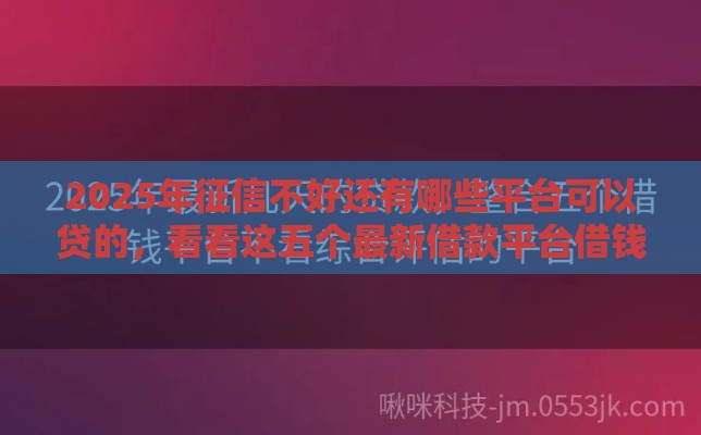2025年征信不好还有哪些平台可以贷的，看看这五个最新借款平台借钱不上征信