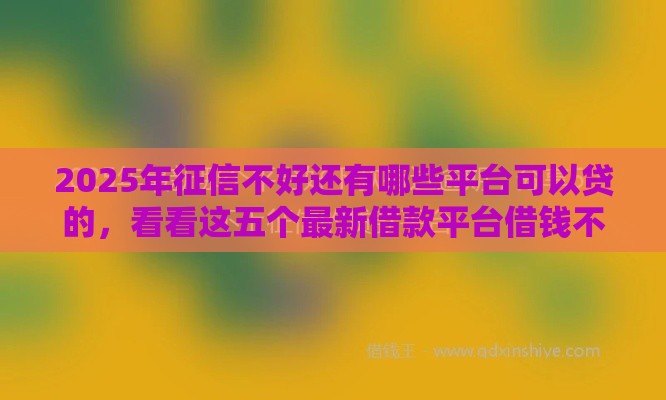 2025年征信不好还有哪些平台可以贷的，看看这五个最新借款平台借钱不上征信