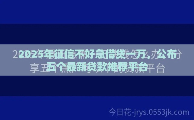 2025年征信不好急借贷一万,公布五个最新贷款推荐平台 2025年征信不好急借贷一万,公布五个最新贷款推荐平台