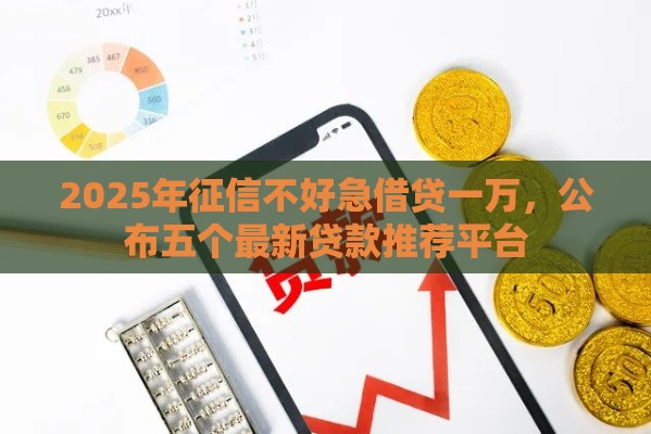 2025年征信不好急借贷一万,公布五个最新贷款推荐平台 2025年征信不好急借贷一万,公布五个最新贷款推荐平台