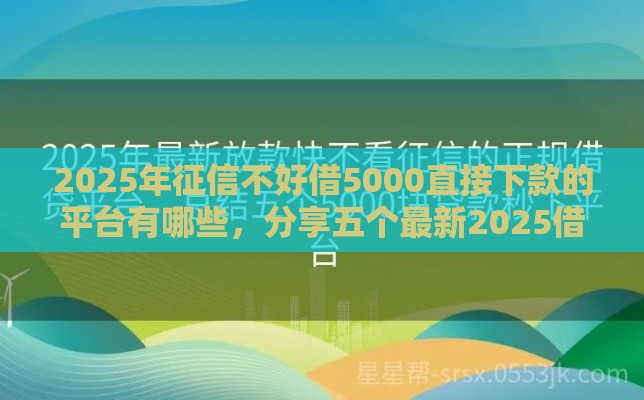 2025年征信不好借5000直接下款的平台有哪些，分享五个最新2025借钱口子必下款