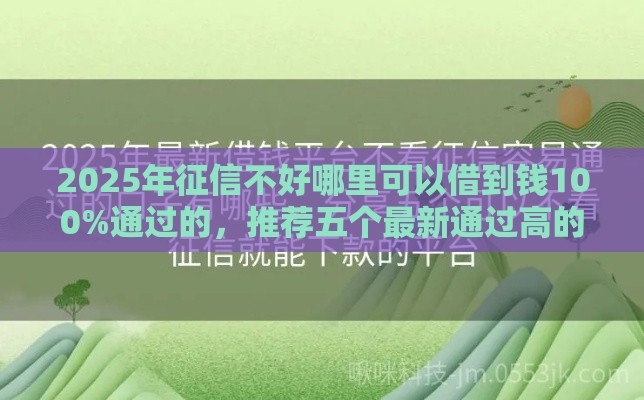 2025年征信不好哪里可以借到钱100%通过的,推荐五个最新通过高的借款平台 2025年征信不好哪里可以借到钱100%通过的,推荐五个最新通过高的借款平台