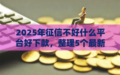 2025年征信不好什么平台好下款，整理5个最新当前有逾期可以在借款平台借钱