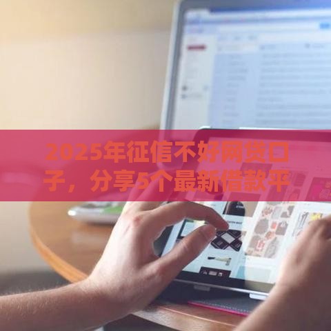2025年征信不好网贷口子，分享5个最新借款平台容易通过