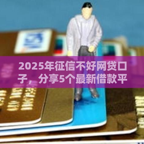 2025年征信不好网贷口子，分享5个最新借款平台容易通过