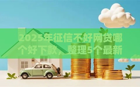 2025年征信不好网贷哪个好下款，整理5个最新18岁必过的贷款平台