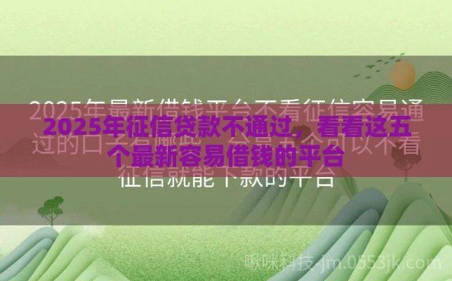 2025年征信贷款不通过，看看这五个最新容易借钱的平台