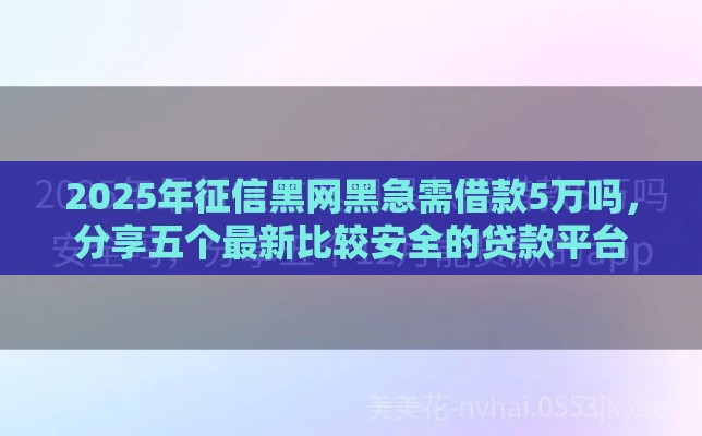 2025年征信黑网黑急需借款5万吗，分享五个最新比较安全的贷款平台