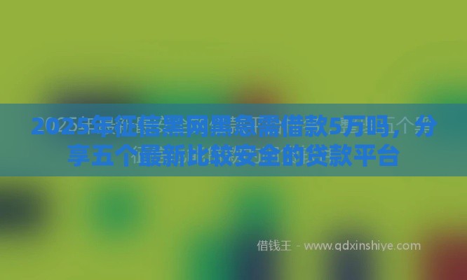 2025年征信黑网黑急需借款5万吗，分享五个最新比较安全的贷款平台