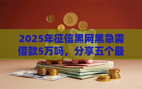 2025年征信黑网黑急需借款5万吗，分享五个最新比较安全的贷款平台