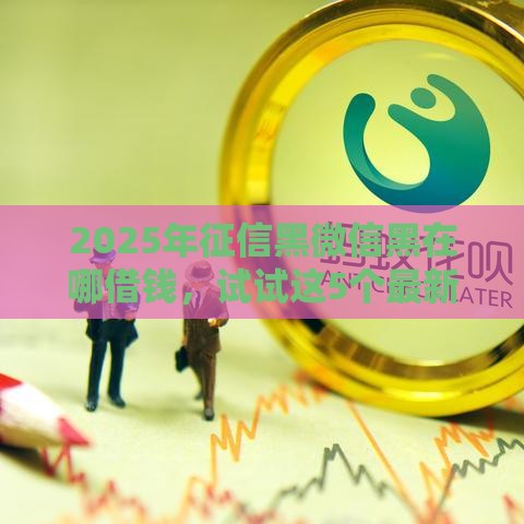 2025年征信黑微信黑在哪借钱，试试这5个最新网贷平台借钱利息低