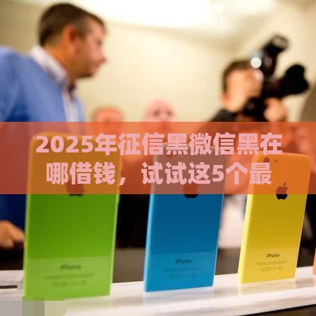 2025年征信黑微信黑在哪借钱，试试这5个最新网贷平台借钱利息低