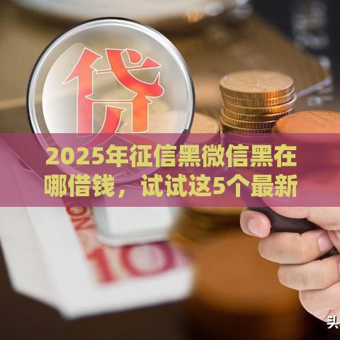 2025年征信黑微信黑在哪借钱，试试这5个最新网贷平台借钱利息低