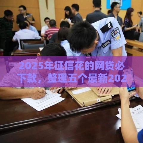 2025年征信花的网贷必下款，整理五个最新2025老赖借款口子