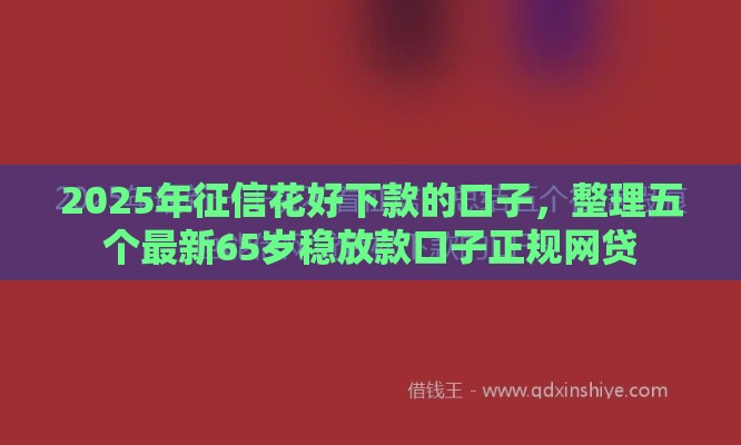 2025年征信花好下款的口子，整理五个最新65岁稳放款口子正规网贷