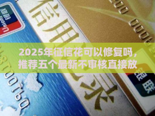 2025年征信花可以修复吗，推荐五个最新不审核直接放款1000的口子