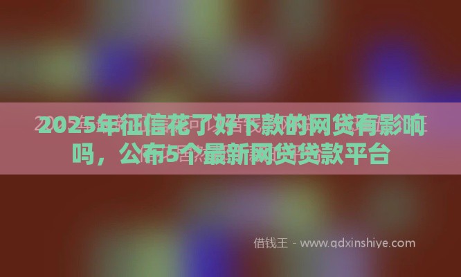 2025年征信花了好下款的网贷有影响吗，公布5个最新网贷贷款平台