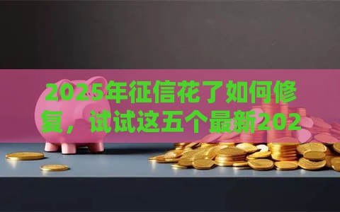 2025年征信花了如何修复，试试这五个最新2025被风控了必下的口子