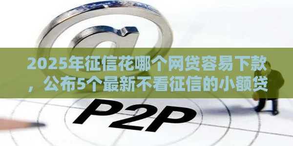 2025年征信花哪个网贷容易下款，公布5个最新不看征信的小额贷款平台