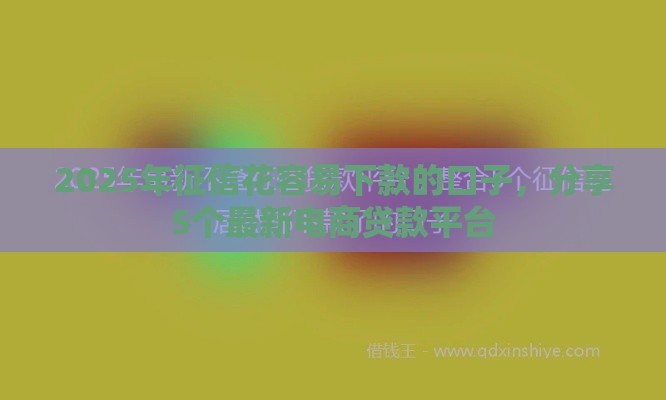 2025年征信花容易下款的口子，分享5个最新电商贷款平台