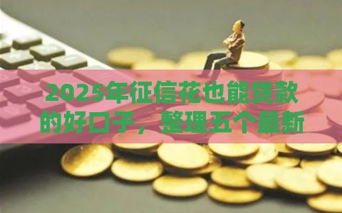 2025年征信花也能贷款的好口子，整理五个最新最容易的贷款平台