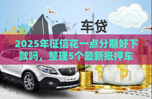 2025年征信花一点分期好下款吗,整理5个最新抵押车贷款平台好 2025年征信花一点分期好下款吗,整理5个最新抵押车贷款平台好