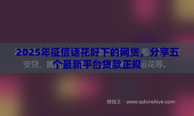 2025年征信话花好下的网贷，分享五个最新平台贷款正规