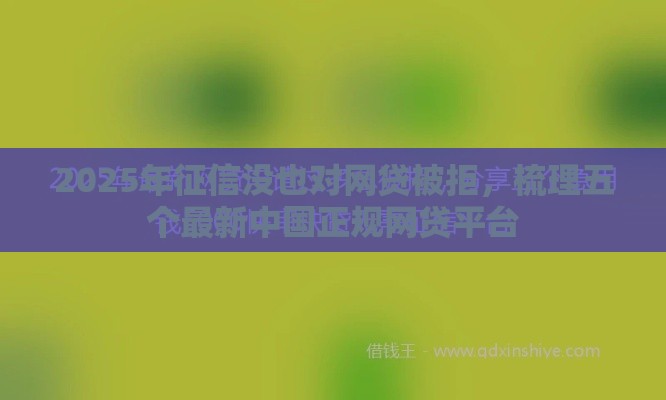 2025年征信没也对网贷被拒，梳理五个最新中国正规网贷平台
