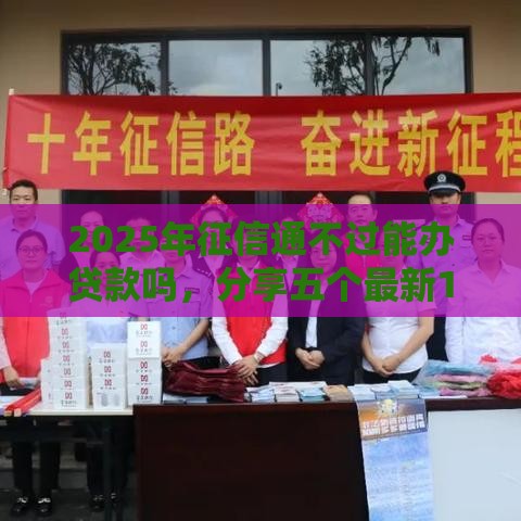 2025年征信通不过能办贷款吗，分享五个最新1500必下口子