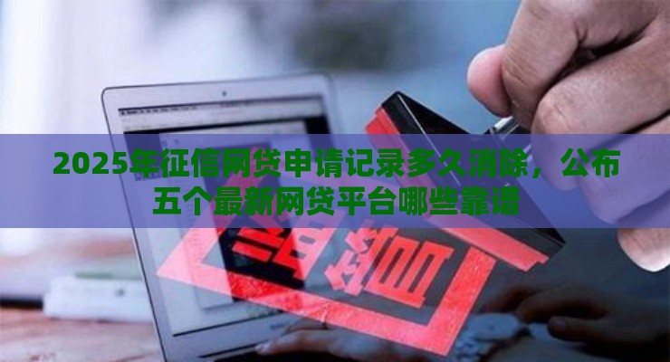 2025年征信网贷申请记录多久消除，公布五个最新网贷平台哪些靠谱
