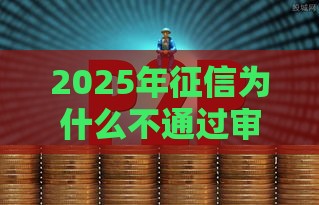 2025年征信为什么不通过审核，公布五个最新中国正规网贷平台