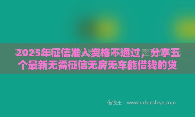 2025年征信准入资格不通过，分享五个最新无需征信无房无车能借钱的贷款平台