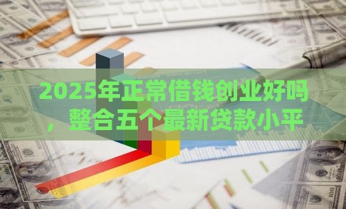 2025年正常借钱创业好吗，整合五个最新贷款小平台