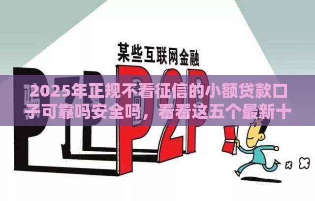 2025年正规不看征信的小额贷款口子可靠吗安全吗,看看这五个最新十大良心贷款平台利息低一点 2025年正规不看征信的小额贷款口子可靠吗安全吗,看看这五个最新十大良心贷款平台利息低一点