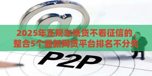2025年正规车抵贷不看征信的，整合5个最新网贷平台排名不分先后