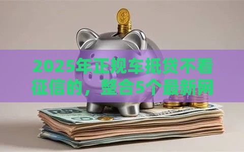 2025年正规车抵贷不看征信的，整合5个最新网贷平台排名不分先后