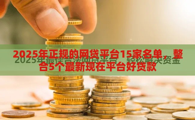 2025年正规的网贷平台15家名单，整合5个最新现在平台好贷款