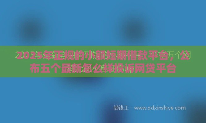 2025年正规的小额短期借款平台，公布五个最新怎么样投诉网贷平台