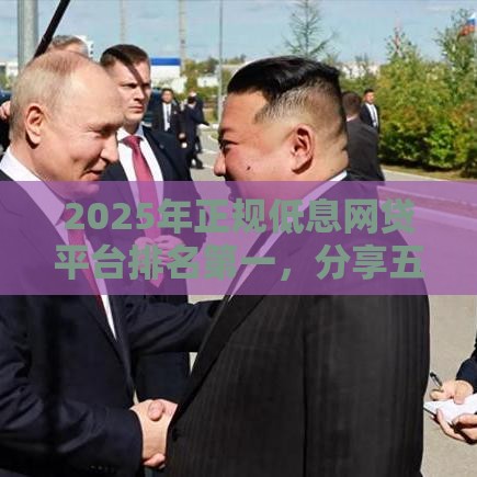 2025年正规低息网贷平台排名第一，分享五个最新高利息贷款平台