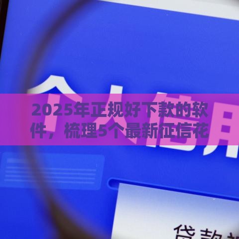 2025年正规好下款的软件，梳理5个最新征信花贷款平台好下款