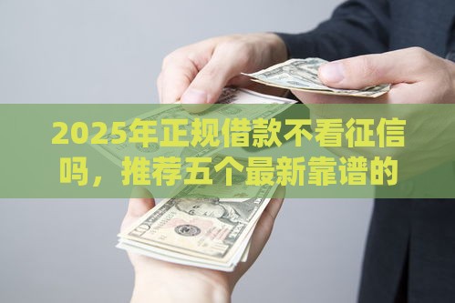 2025年正规借款不看征信吗，推荐五个最新靠谱的贷款平台