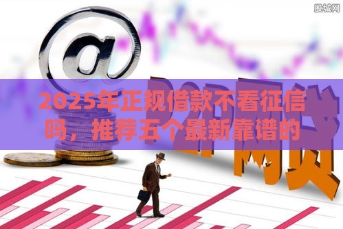 2025年正规借款不看征信吗，推荐五个最新靠谱的贷款平台