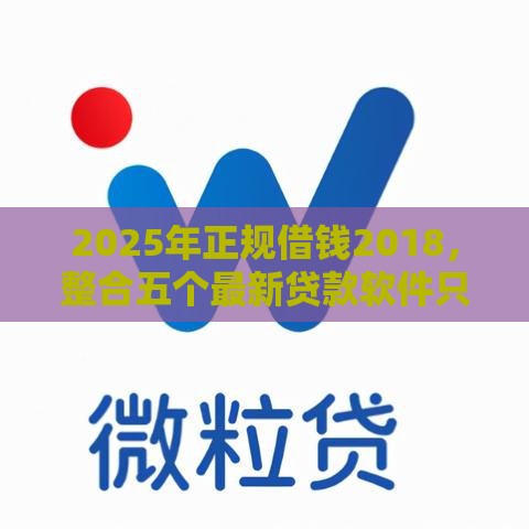 2025年正规借钱2018，整合五个最新贷款软件只要申请就通过
