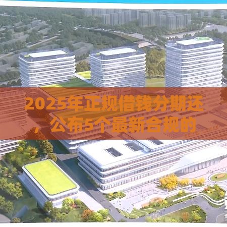 2025年正规借钱分期还，公布5个最新合规的网贷平台