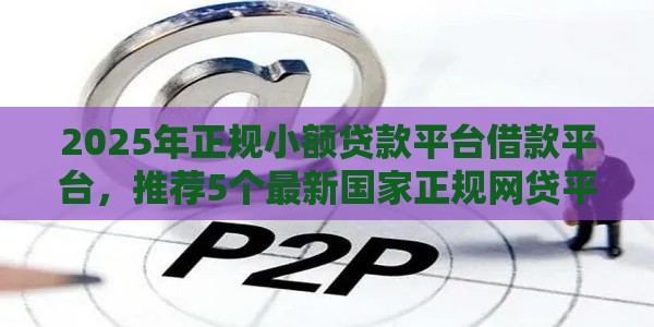 2025年正规小额贷款平台借款平台，推荐5个最新国家正规网贷平台